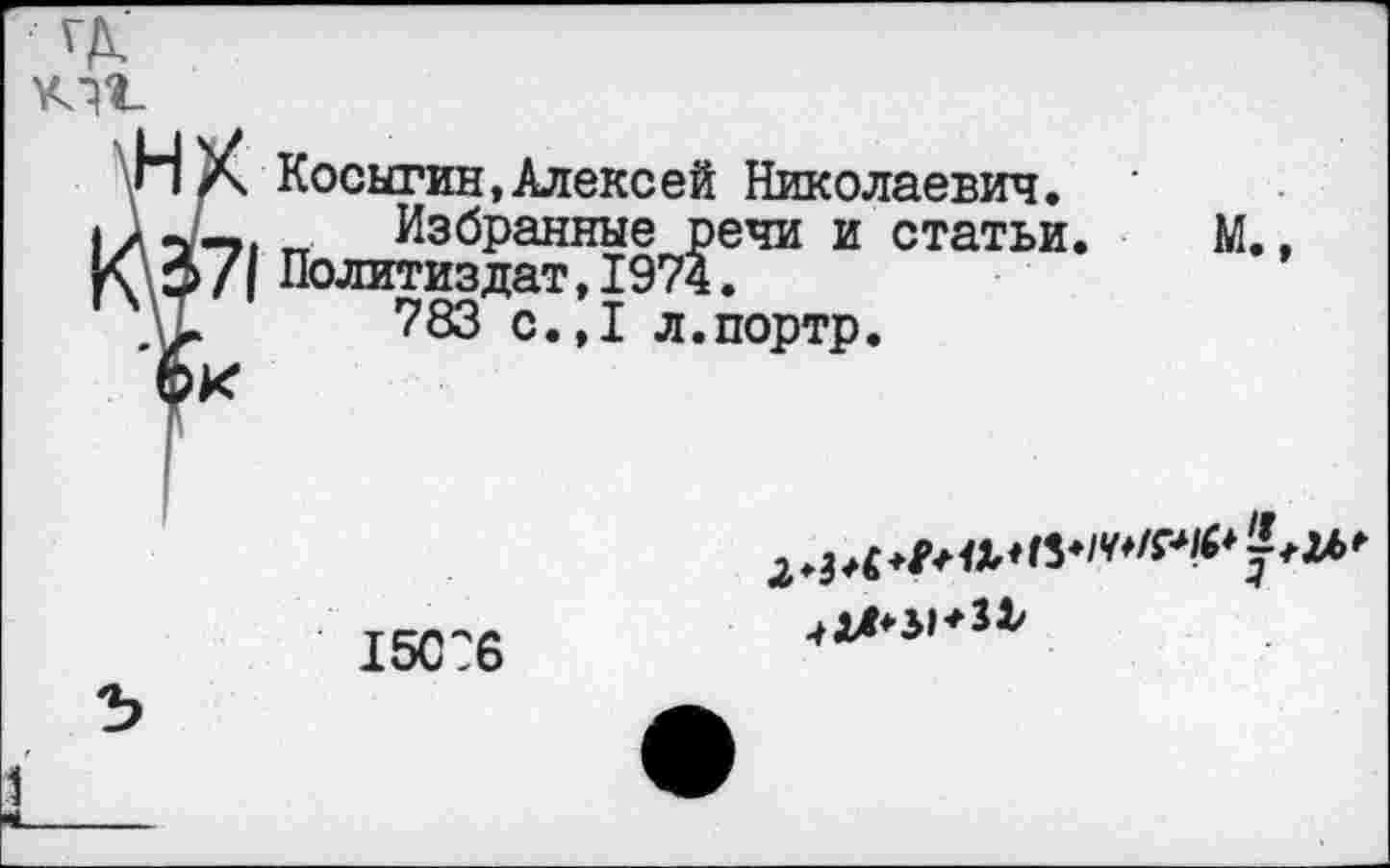 ﻿
Косыгин,Алексей Николаевич.
Избранные речи и статьи. М., Политиздат,1974.
783 с.,1 л.портр.
15С76
